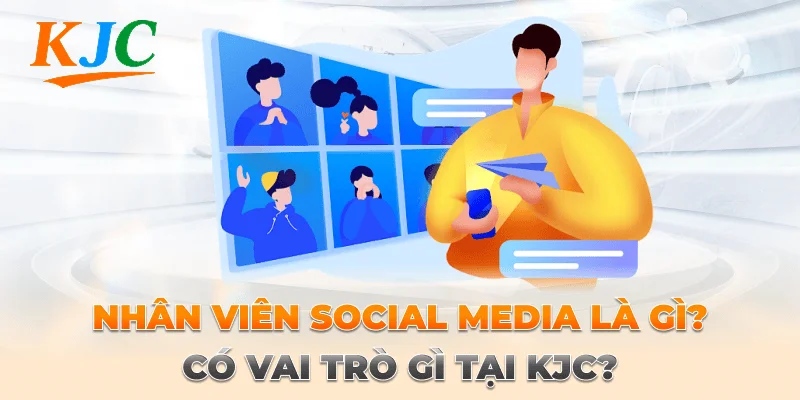 Nhân Viên Social Media Là Gì? Có Vai Trò Gì Tại KJC?