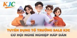Tuyển Dụng Tổ Trưởng Sale KJC – Cơ Hội Nghề Nghiệp Hấp Dẫn