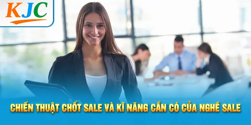 Chiến thuật chốt sale và kĩ năng cần có của nghề sale