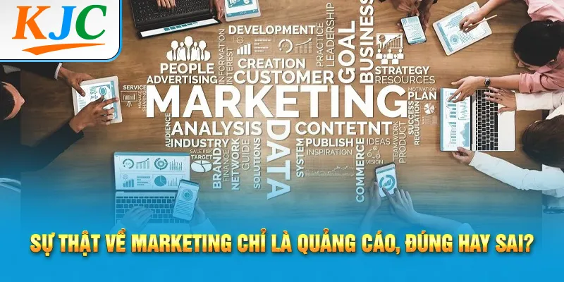 Sự thật về Marketing chỉ là quảng cáo, đúng hay sai?